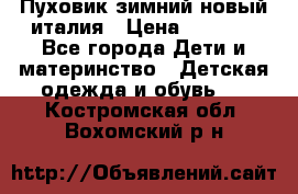 Пуховик зимний новый италия › Цена ­ 5 000 - Все города Дети и материнство » Детская одежда и обувь   . Костромская обл.,Вохомский р-н